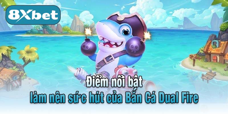 Điểm nổi bật làm nên sức hút của Bắn Cá Dual Fire