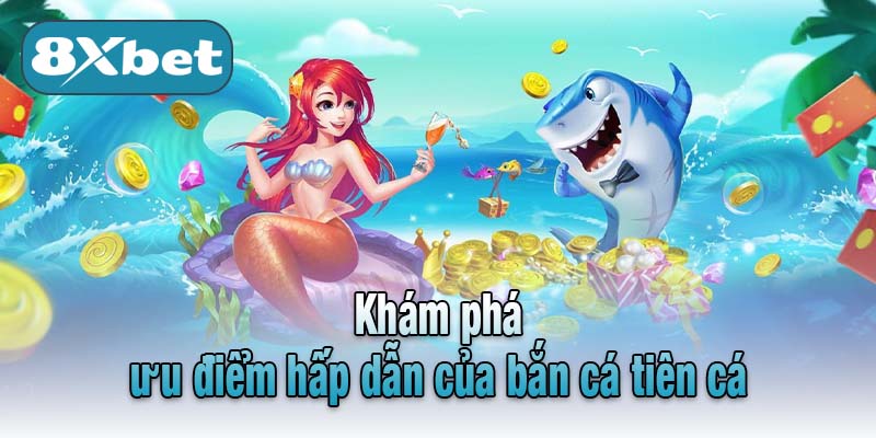 Khám phá ưu điểm hấp dẫn của bắn cá tiên cá