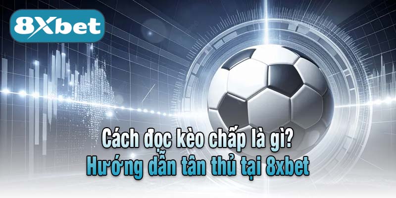 Cách đọc kèo chấp là gì? Hướng dẫn tân thủ tại 8xbet