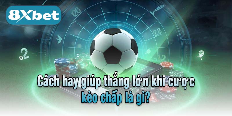 Cách hay giúp thắng lớn khi cược kèo chấp là gì?