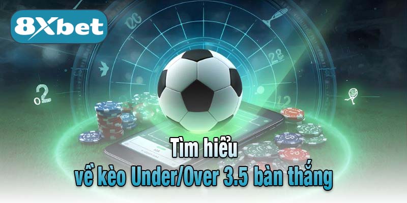 Tìm hiểu về kèo Under/Over 3.5 bàn thắng